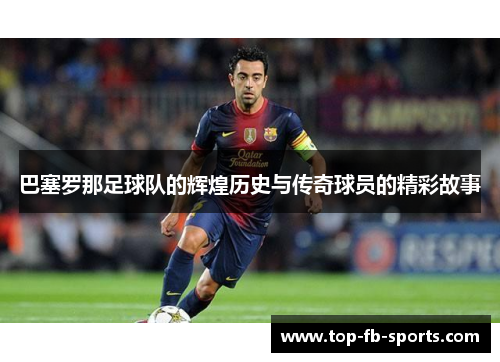 巴塞罗那足球队的辉煌历史与传奇球员的精彩故事
