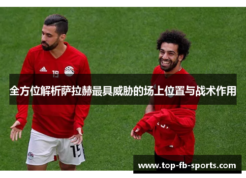 全方位解析萨拉赫最具威胁的场上位置与战术作用 全方位解析萨拉赫最具威胁的场上位置与战术作用