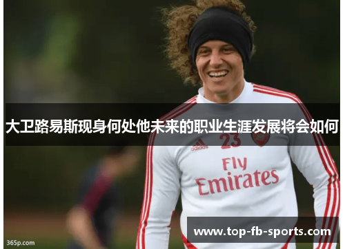 大卫路易斯现身何处他未来的职业生涯发展将会如何