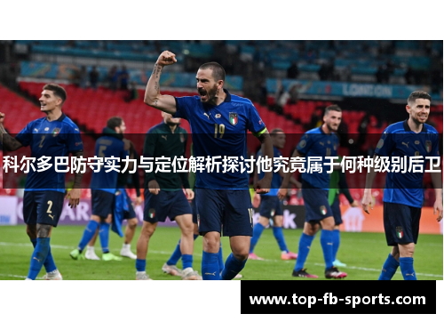 科尔多巴防守实力与定位解析探讨他究竟属于何种级别后卫 科尔多巴防守实力与定位解析探讨他究竟属于何种级别后卫