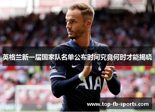 英格兰新一届国家队名单公布时间究竟何时才能揭晓 英格兰新一届国家队名单公布时间究竟何时才能揭晓