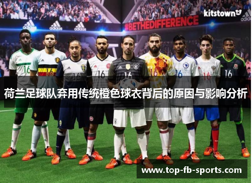 荷兰足球队弃用传统橙色球衣背后的原因与影响分析