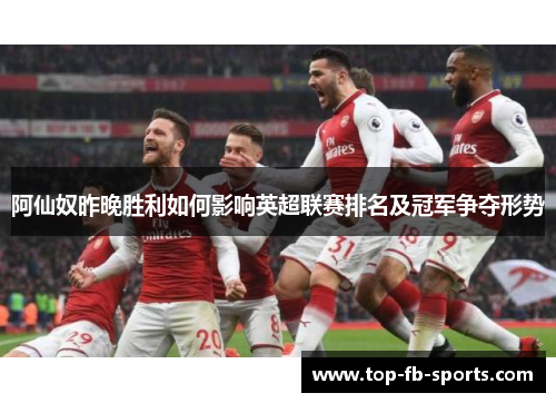 阿仙奴昨晚胜利如何影响英超联赛排名及冠军争夺形势