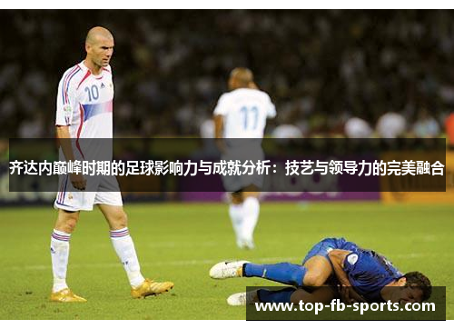 齐达内巅峰时期的足球影响力与成就分析：技艺与领导力的完美融合