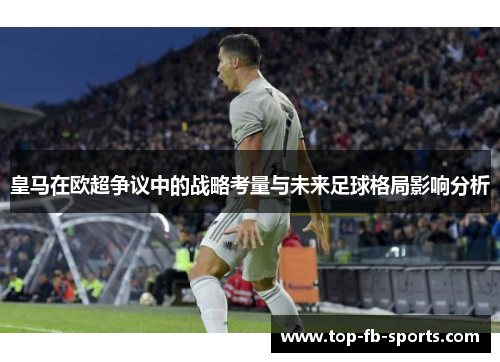 皇马在欧超争议中的战略考量与未来足球格局影响分析 皇马在欧超争议中的战略考量与未来足球格局影响分析