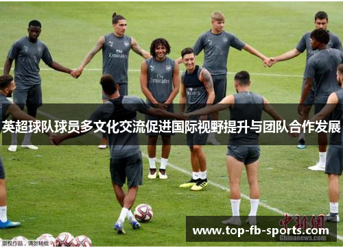 英超球队球员多文化交流促进国际视野提升与团队合作发展