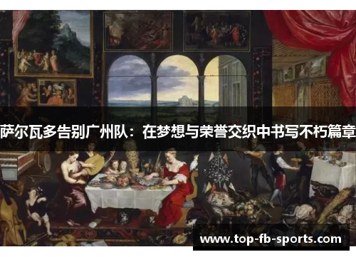 萨尔瓦多告别广州队:在梦想与荣誉交织中书写不朽篇章 萨尔瓦多告别广州队:在梦想与荣誉交织中书写不朽篇章