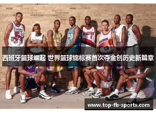 西班牙篮球崛起 世界篮球锦标赛首次夺金创历史新篇章 西班牙篮球崛起 世界篮球锦标赛首次夺金创历史新篇章