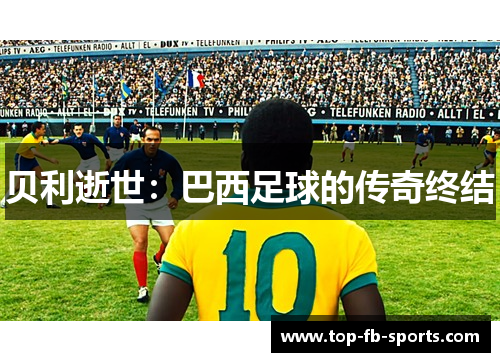 贝利逝世:巴西足球的传奇终结 贝利逝世:巴西足球的传奇终结