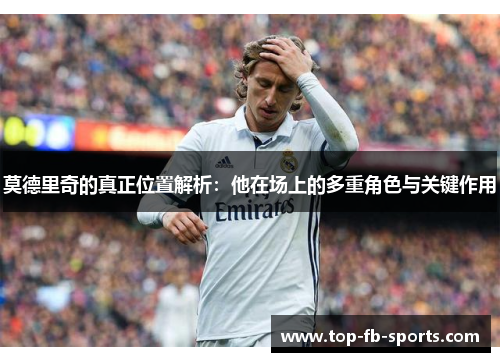 莫德里奇的真正位置解析：他在场上的多重角色与关键作用