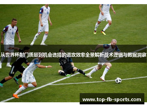 从世界杯射门质量到机会选择的进攻效率全景解析战术逻辑与数据洞察
