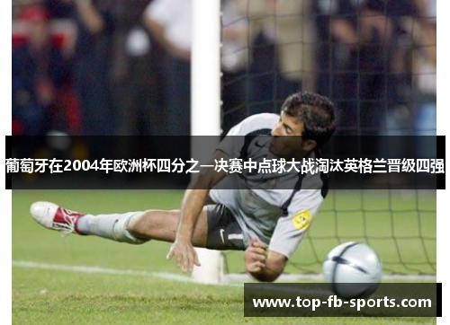 葡萄牙在2004年欧洲杯四分之一决赛中点球大战淘汰英格兰晋级四强 葡萄牙在2004年欧洲杯四分之一决赛中点球大战淘汰英格兰晋级四强
