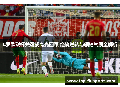 C罗欧联杯关键战高光回顾 绝境逆转与领袖气质全解析 C罗欧联杯关键战高光回顾 绝境逆转与领袖气质全解析