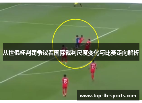 从世俱杯判罚争议看国际裁判尺度变化与比赛走向解析 从世俱杯判罚争议看国际裁判尺度变化与比赛走向解析
