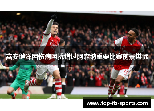 富安健洋因伤病困扰错过阿森纳重要比赛前景堪忧