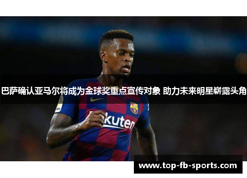 巴萨确认亚马尔将成为金球奖重点宣传对象 助力未来明星崭露头角