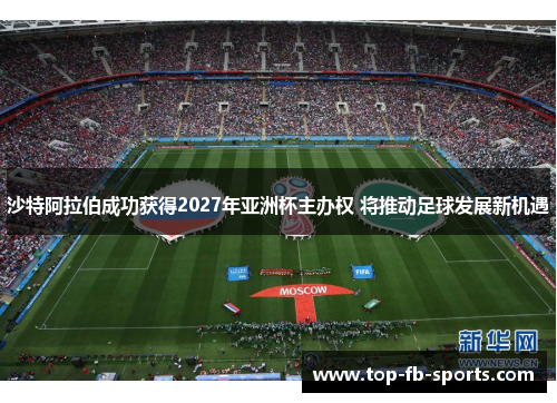 沙特阿拉伯成功获得2027年亚洲杯主办权 将推动足球发展新机遇