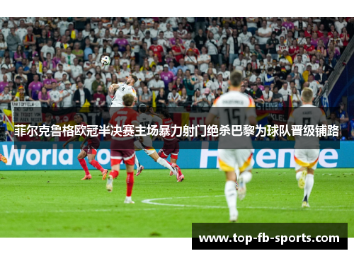 菲尔克鲁格欧冠半决赛主场暴力射门绝杀巴黎为球队晋级铺路