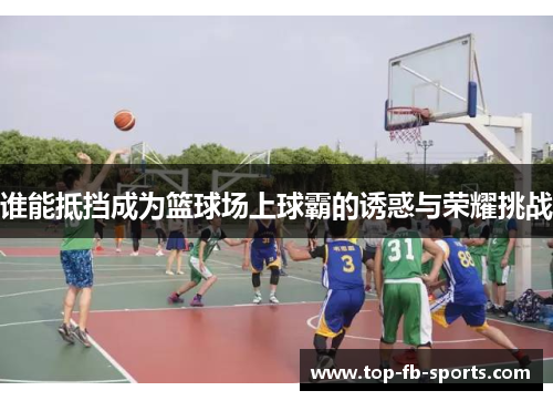 谁能抵挡成为篮球场上球霸的诱惑与荣耀挑战