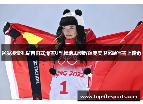 谷爱凌崇礼站自由式滑雪U型场地再创辉煌完美卫冕续写雪上传奇