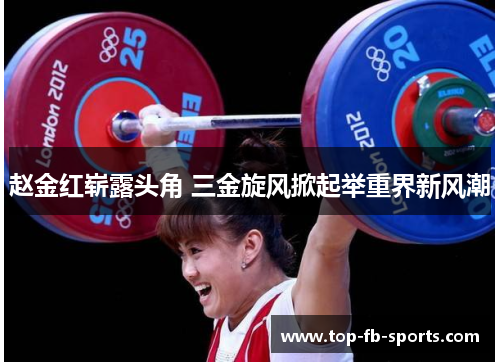 赵金红崭露头角 三金旋风掀起举重界新风潮 赵金红崭露头角 三金旋风掀起举重界新风潮