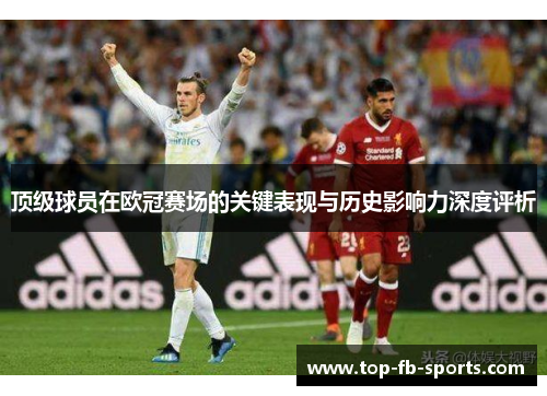 顶级球员在欧冠赛场的关键表现与历史影响力深度评析 顶级球员在欧冠赛场的关键表现与历史影响力深度评析