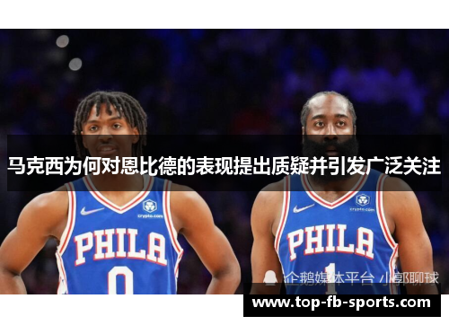 马克西为何对恩比德的表现提出质疑并引发广泛关注 马克西为何对恩比德的表现提出质疑并引发广泛关注